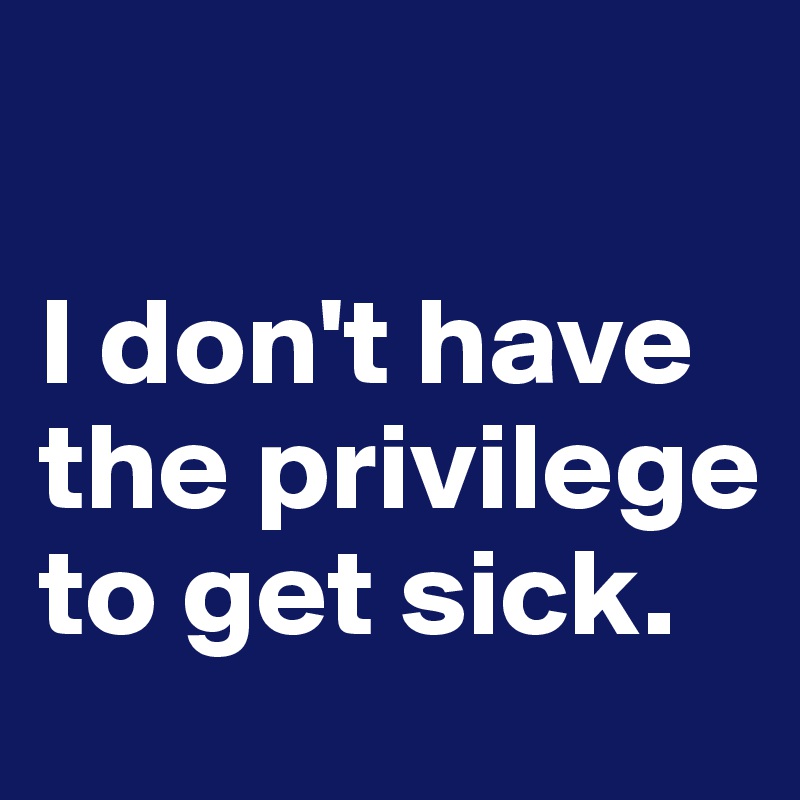 

I don't have the privilege to get sick.
