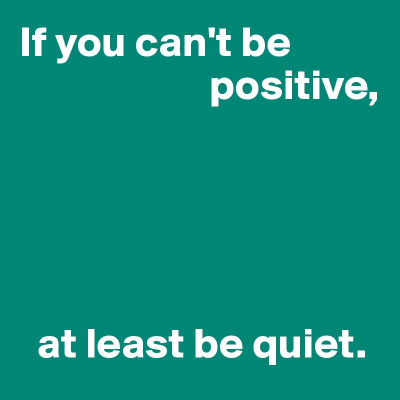 If you can't be 
                      positive,





  at least be quiet.
