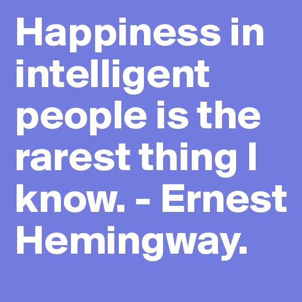 Happiness in intelligent people is the rarest thing I know. - Ernest Hemingway.