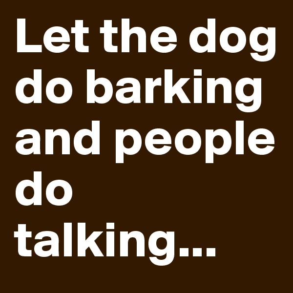 Let the dog do barking and people do talking...
