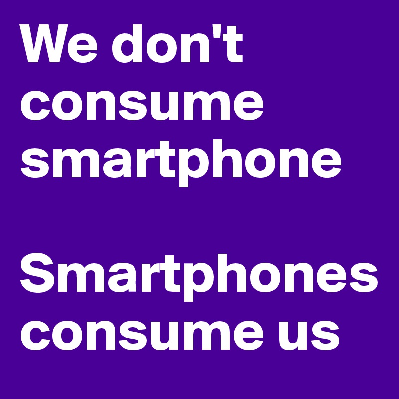 We don't consume smartphone

Smartphones consume us