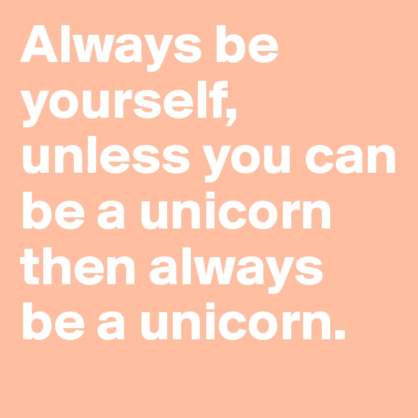 Always be yourself, unless you can be a unicorn then always be a unicorn.