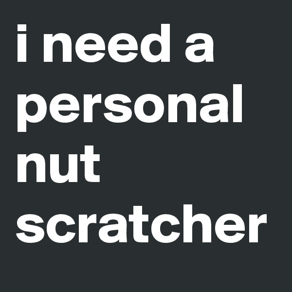 i need a personal nut scratcher 