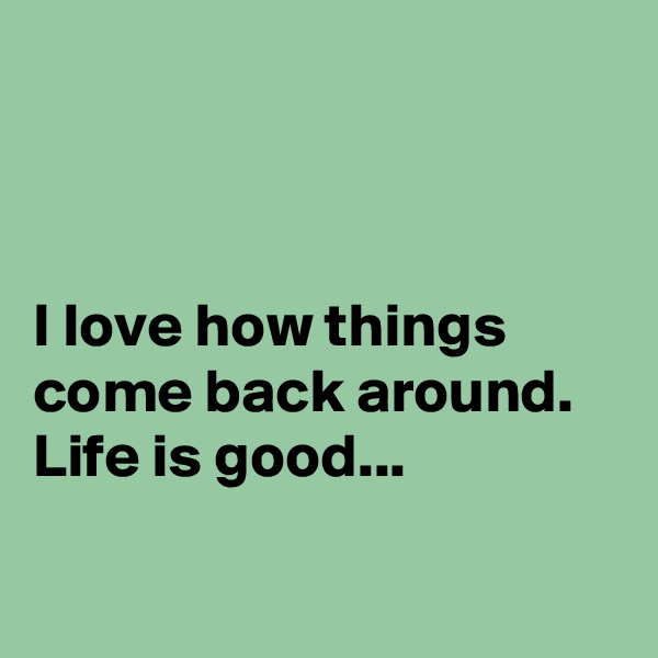 



I love how things come back around. Life is good...

