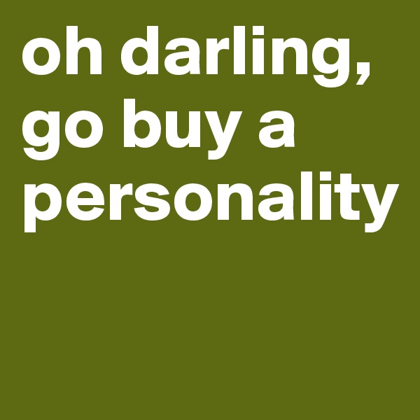 oh darling, go buy a personality

