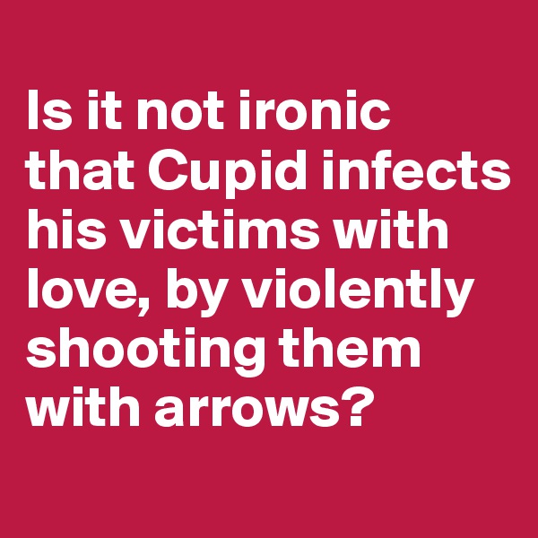 
Is it not ironic that Cupid infects his victims with love, by violently shooting them with arrows?
