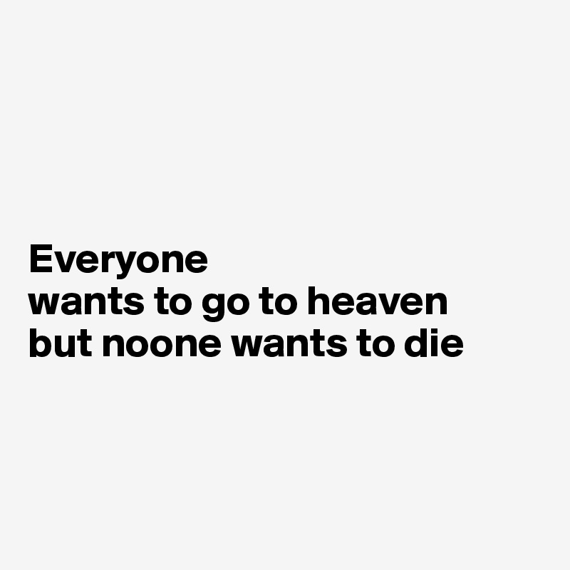 




Everyone 
wants to go to heaven 
but noone wants to die



