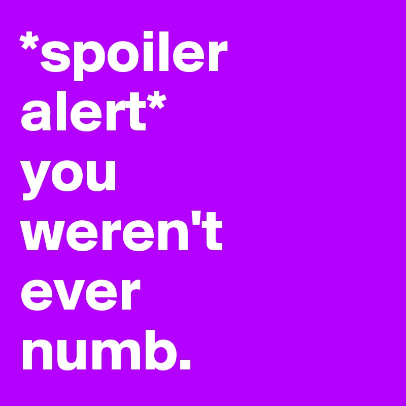 *spoiler alert* 
you 
weren't 
ever 
numb.