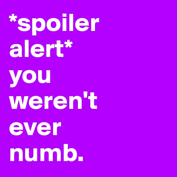 *spoiler alert* 
you 
weren't 
ever 
numb.