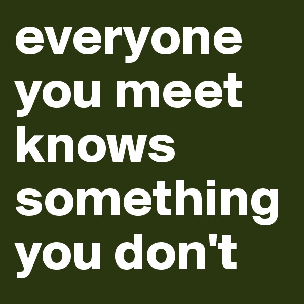 everyone you meet knows something you don't