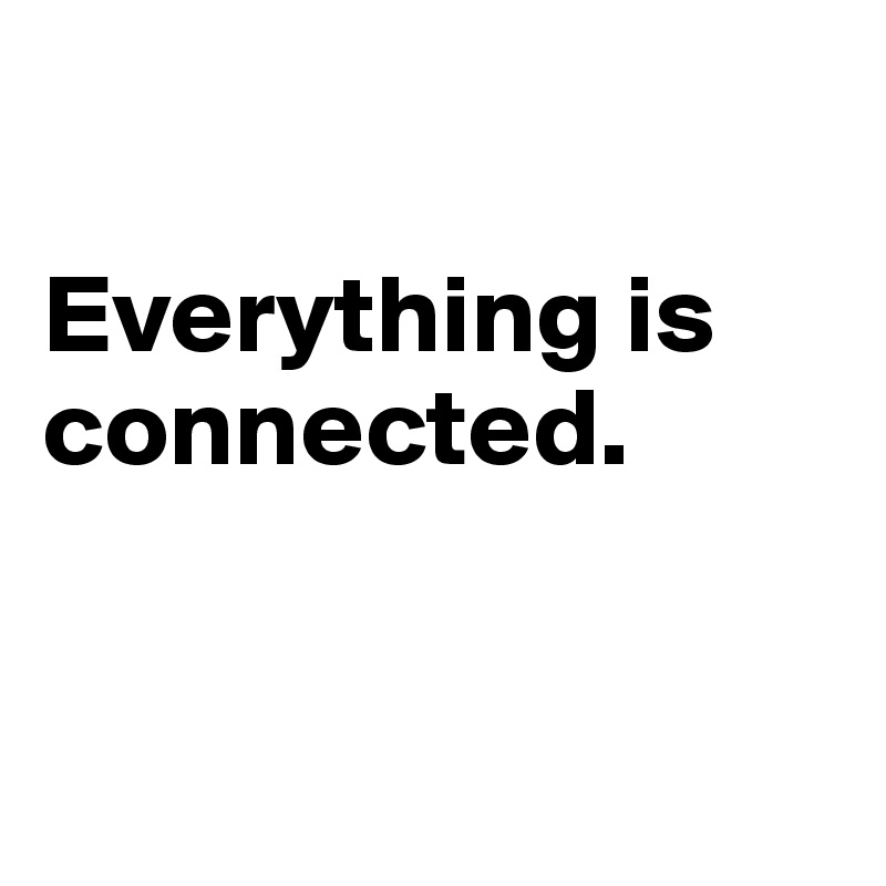 

Everything is connected.


