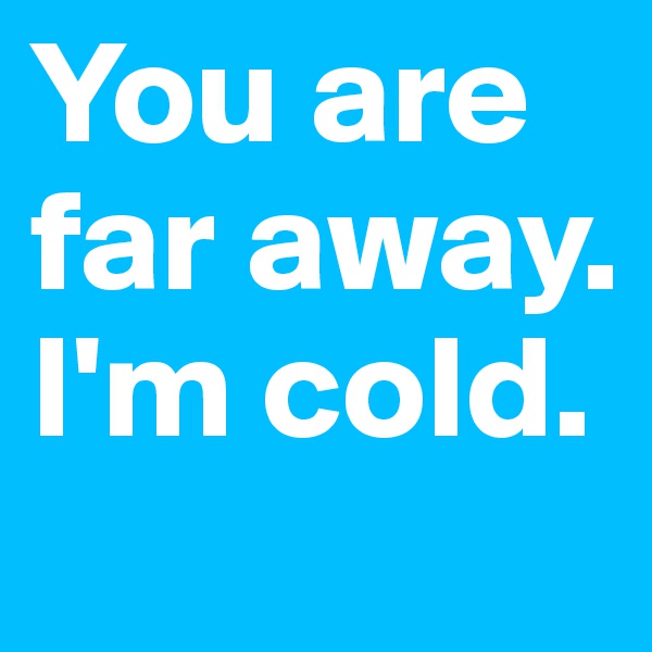 You are far away. I'm cold. 