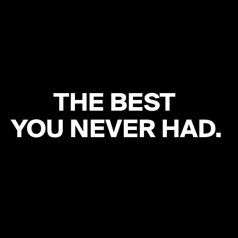 


        THE BEST
YOU NEVER HAD.


