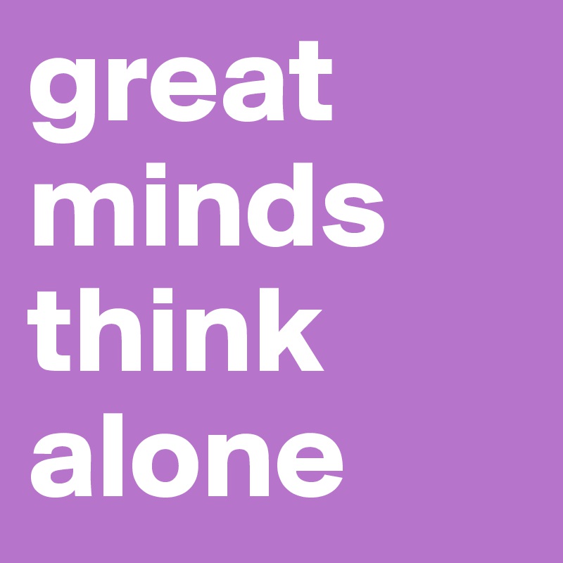 great minds think alone