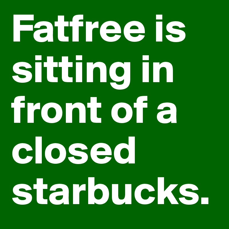 Fatfree is sitting in front of a closed starbucks.