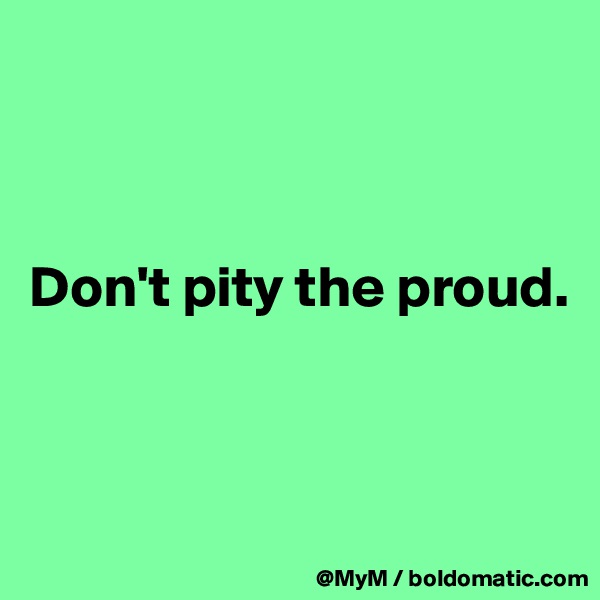 



Don't pity the proud.



