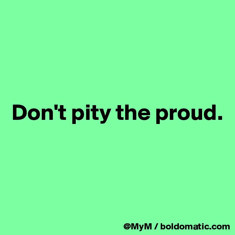 



Don't pity the proud.



