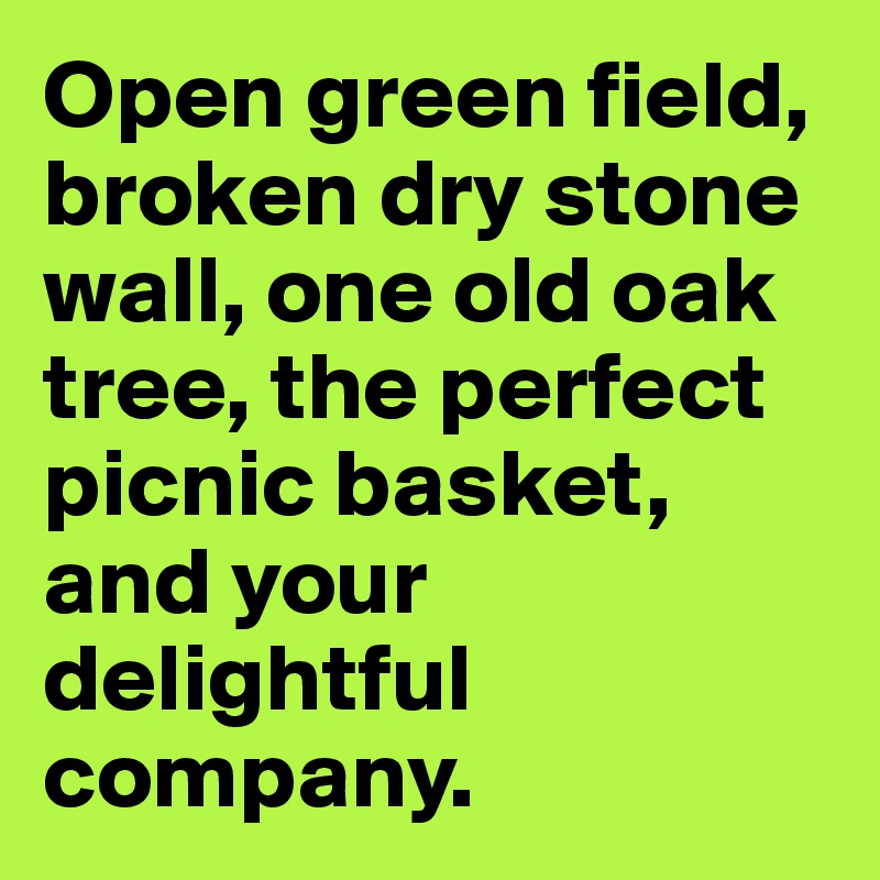 Open green field, broken dry stone wall, one old oak tree, the perfect picnic basket, and your delightful company. 