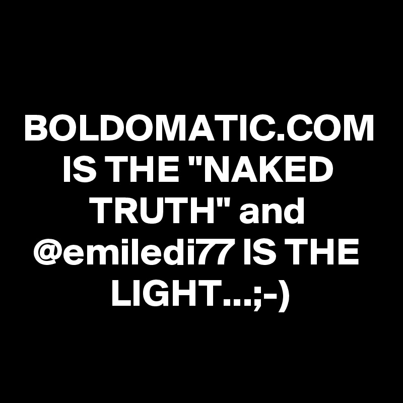 BOLDOMATIC.COM
IS THE "NAKED TRUTH" and @emiledi77 IS THE LIGHT...;-)
