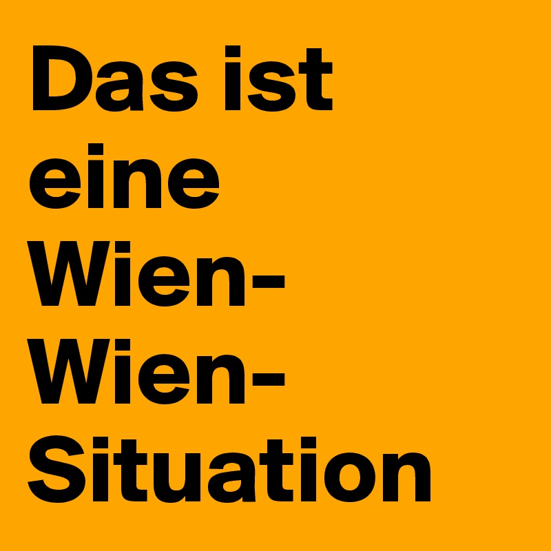 Das ist eine
Wien-Wien-Situation