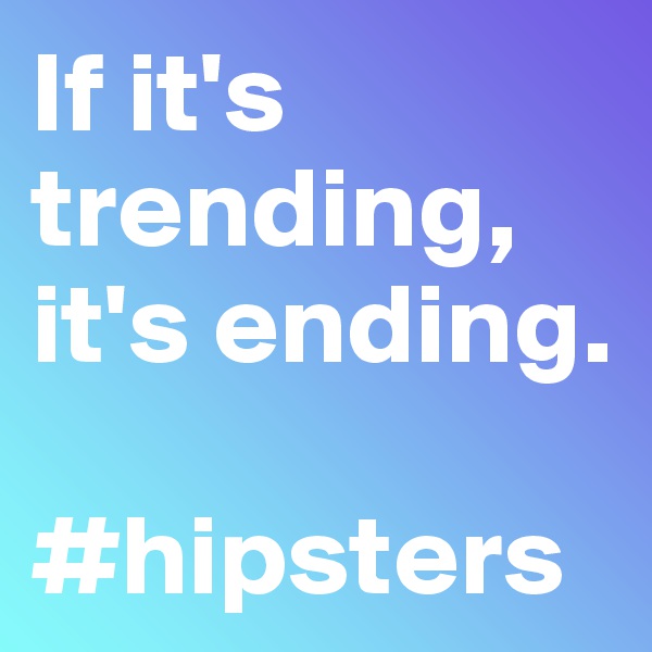 If it's trending,
it's ending. 

#hipsters