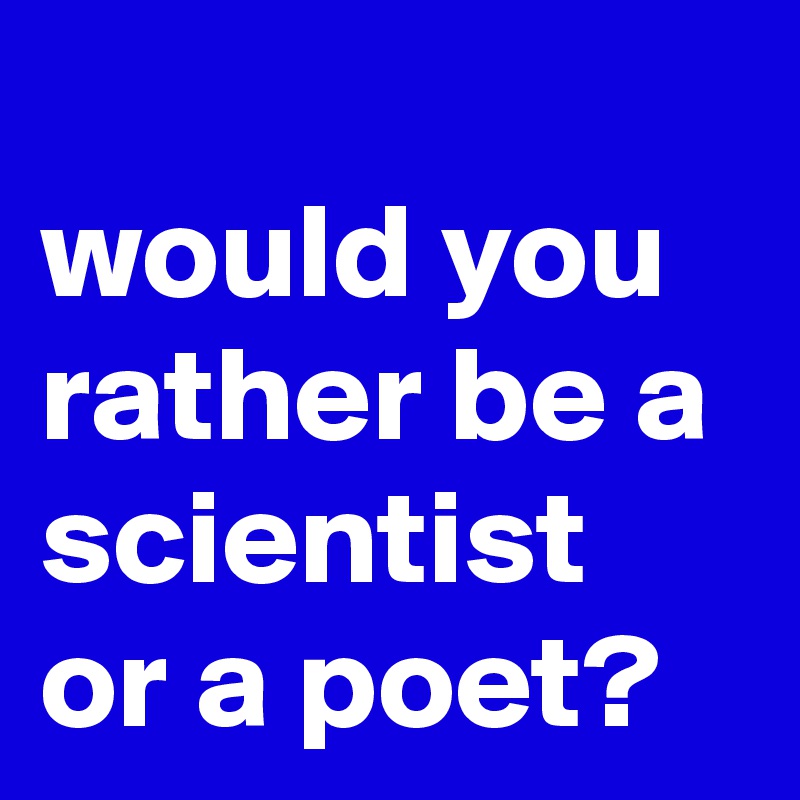 
would you rather be a scientist
or a poet?