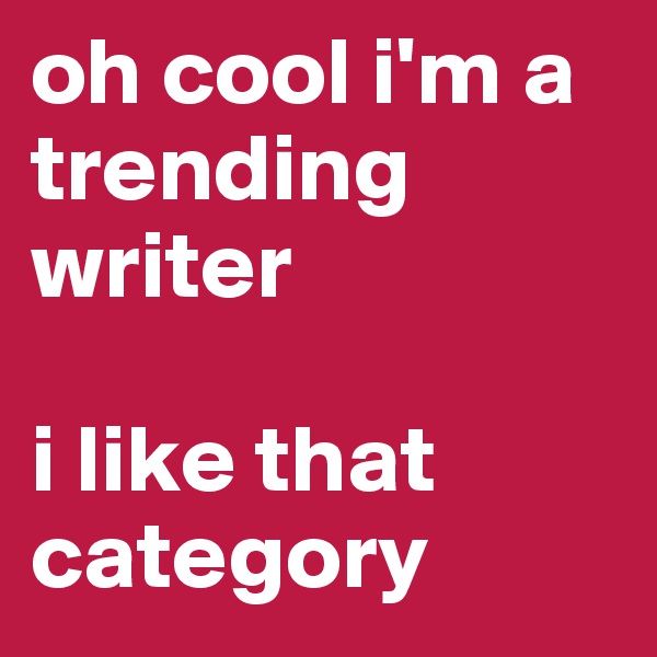 oh cool i'm a trending writer

i like that category