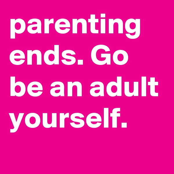 parenting 
ends. Go be an adult yourself. 
