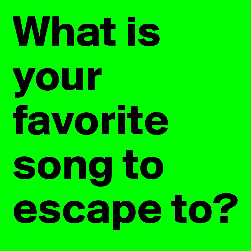 What is your favorite song to escape to? 
