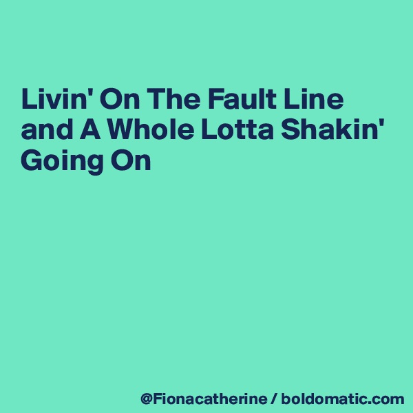 

Livin' On The Fault Line
and A Whole Lotta Shakin'
Going On






