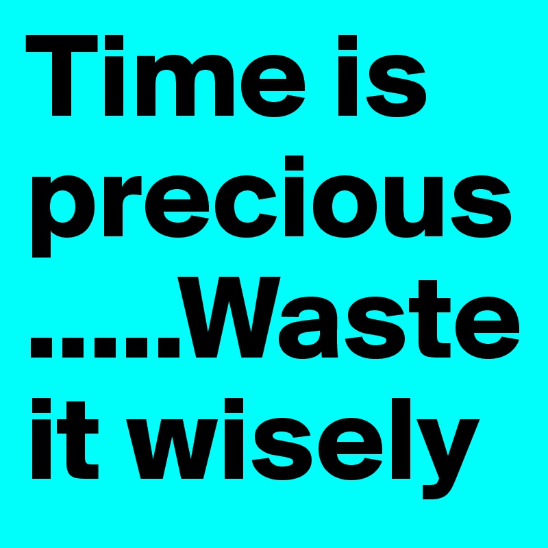 Time is precious.....Waste it wisely