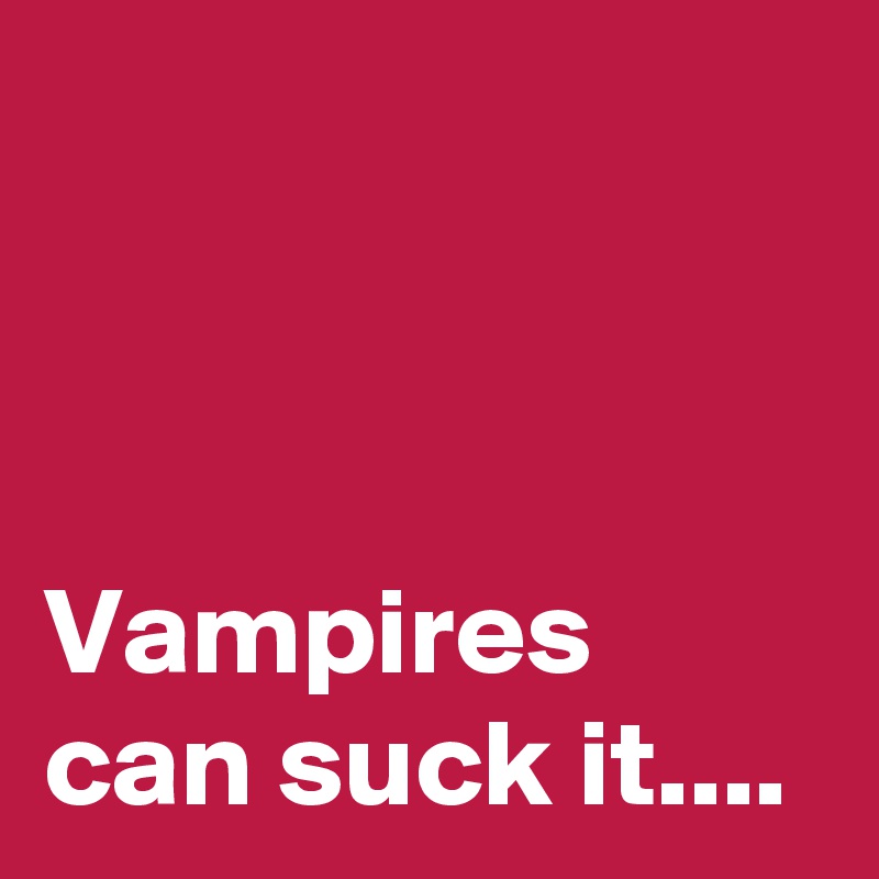 



Vampires can suck it....