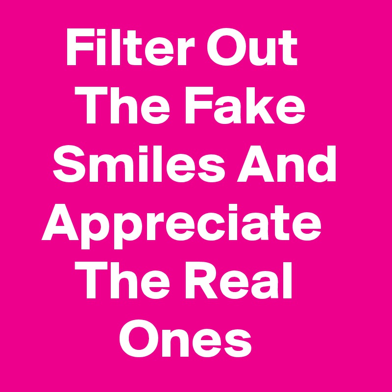     Filter Out           The Fake         Smiles And     Appreciate         The Real               Ones