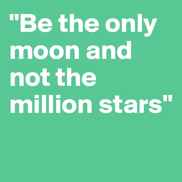"Be the only moon and not the million stars"

