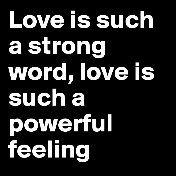 Love is such a strong word, love is such a powerful feeling