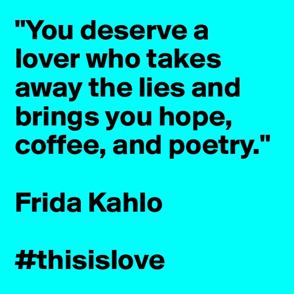 "You deserve a lover who takes away the lies and brings you hope, coffee, and poetry."

Frida Kahlo

#thisislove