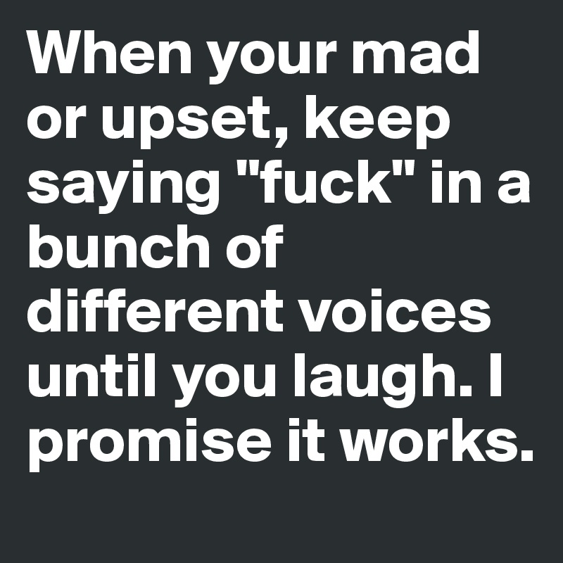 When your mad or upset, keep saying "fuck" in a bunch of different voices until you laugh. I promise it works. 