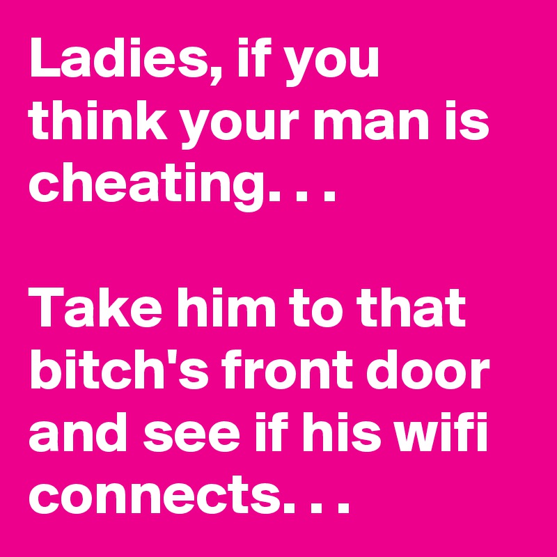 Ladies, if you think your man is cheating. . .

Take him to that bitch's front door and see if his wifi connects. . .