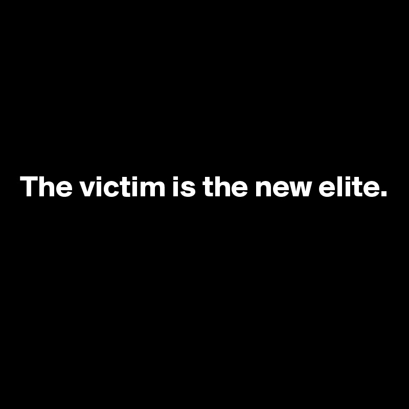 




The victim is the new elite.

 



