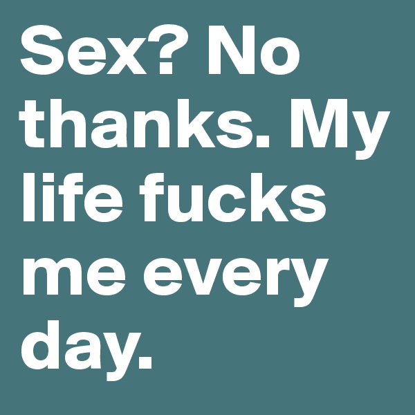 Sex? No thanks. My life fucks me every day. 