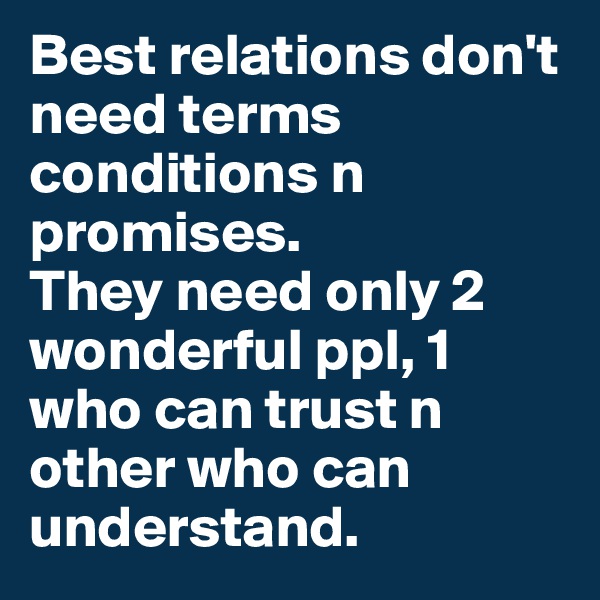 Best relations don't need terms conditions n promises.
They need only 2 wonderful ppl, 1 who can trust n other who can understand.