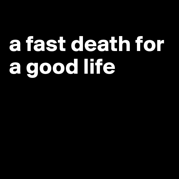 
a fast death for a good life



