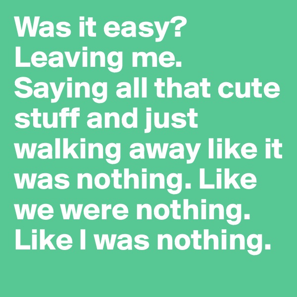 Was it easy? Leaving me. Saying all that cute stuff and just walking away like it was nothing. Like we were nothing. Like I was nothing.
