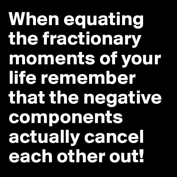 When equating the fractionary moments of your life remember that the negative components actually cancel each other out!