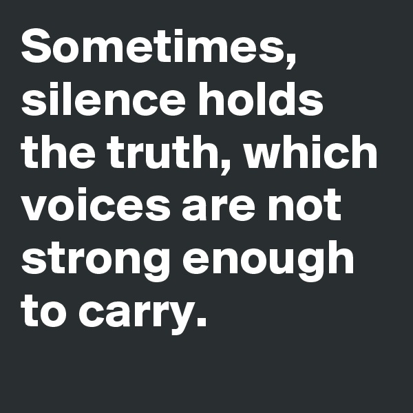 Sometimes, silence holds the truth, which voices are not strong enough to carry.