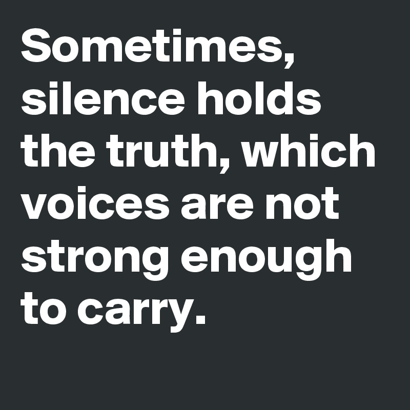 Sometimes, silence holds the truth, which voices are not strong enough to carry.
