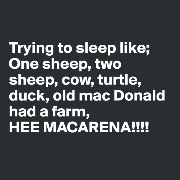 

Trying to sleep like; 
One sheep, two sheep, cow, turtle, duck, old mac Donald had a farm, 
HEE MACARENA!!!!

