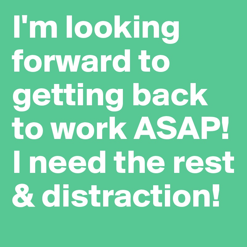 I'm looking forward to getting back to work ASAP! I need the rest & distraction!