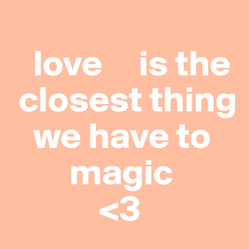  
   love     is the
 closest thing
   we have to
        magic
            <3