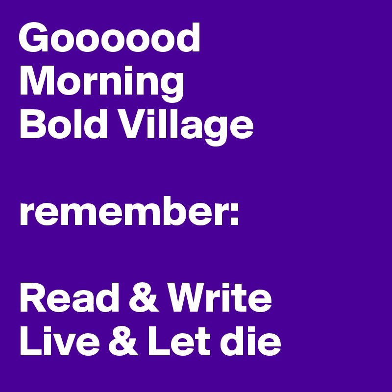 Goooood
Morning
Bold Village

remember:

Read & Write
Live & Let die